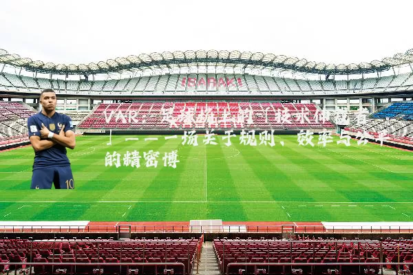VAR：足球场上的「技术仲裁者」——一场关于规则、效率与公平的精密博弈