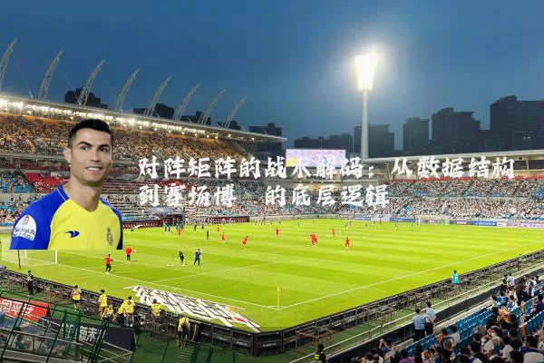 对阵矩阵的战术解码：从数据结构到赛场博弈的底层逻辑