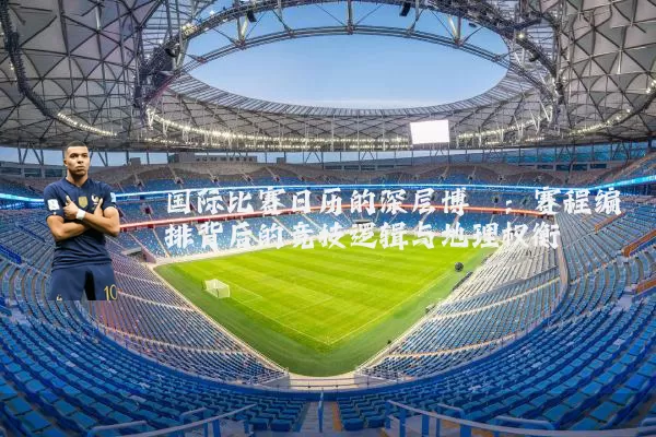 国际比赛日历的深层博弈:赛程编排背后的竞技逻辑与地理权衡
