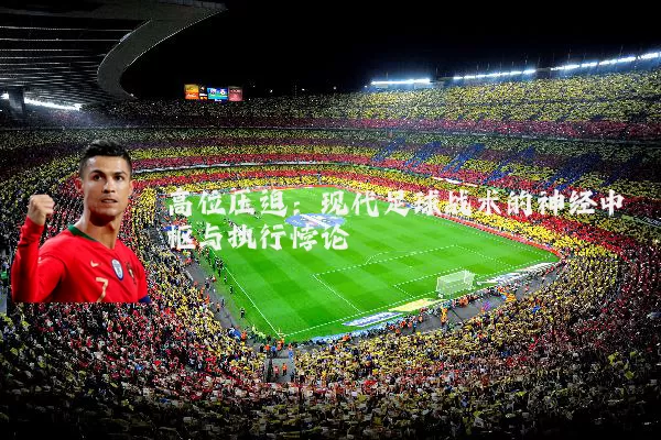 高位压迫:现代足球战术的神经中枢与执行悖论